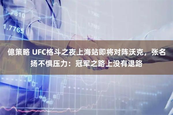 億策略 UFC格斗之夜上海站即将对阵沃克，张名扬不惧压力：冠军之路上没有退路