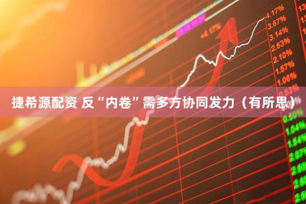 捷希源配资 反“内卷”需多方协同发力（有所思）