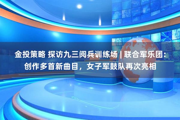 金投策略 探访九三阅兵训练场 | 联合军乐团：创作多首新曲目，女子军鼓队再次亮相