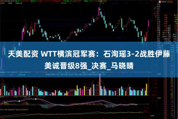天美配资 WTT横滨冠军赛：石洵瑶3-2战胜伊藤美诚晋级8强_决赛_马晓晴