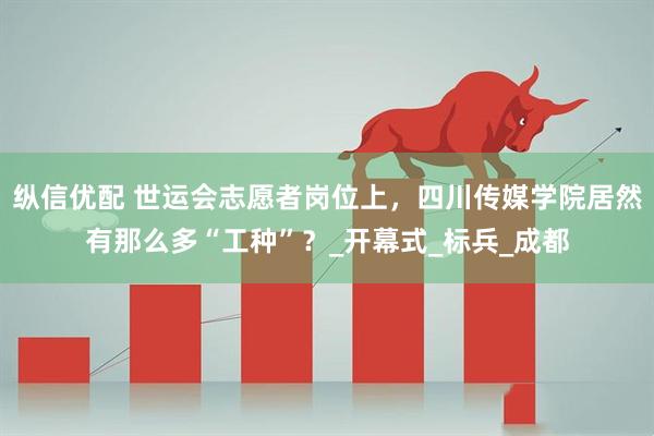 纵信优配 世运会志愿者岗位上，四川传媒学院居然有那么多“工种”？_开幕式_标兵_成都