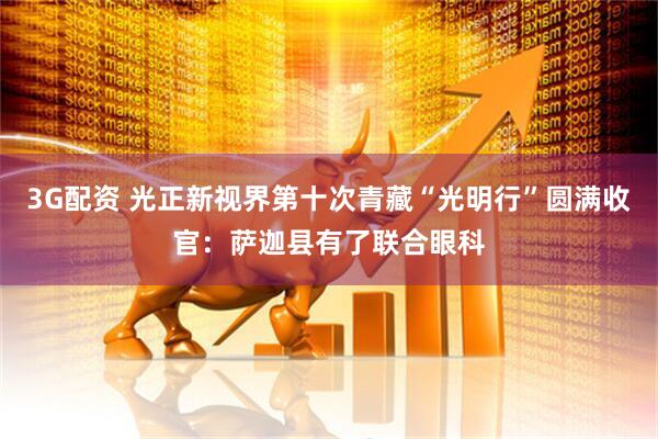 3G配资 光正新视界第十次青藏“光明行”圆满收官：萨迦县有了联合眼科