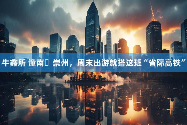 牛鑫所 潼南↔崇州，周末出游就搭这班“省际高铁”