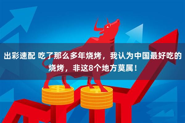 出彩速配 吃了那么多年烧烤，我认为中国最好吃的烧烤，非这8个地方莫属！
