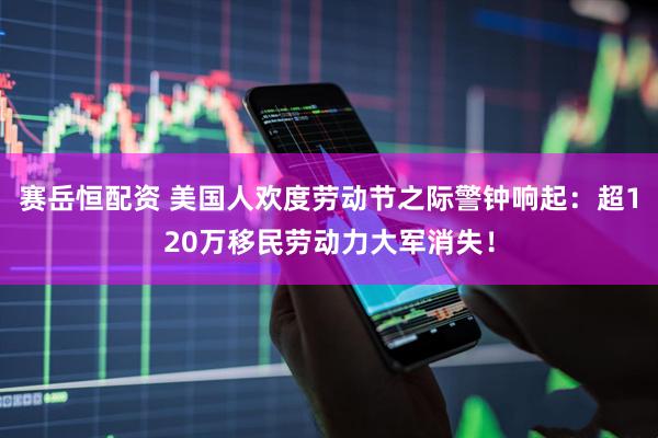 赛岳恒配资 美国人欢度劳动节之际警钟响起：超120万移民劳动力大军消失！