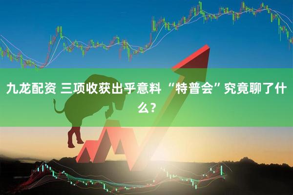 九龙配资 三项收获出乎意料 “特普会”究竟聊了什么？