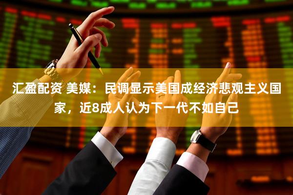 汇盈配资 美媒：民调显示美国成经济悲观主义国家，近8成人认为下一代不如自己