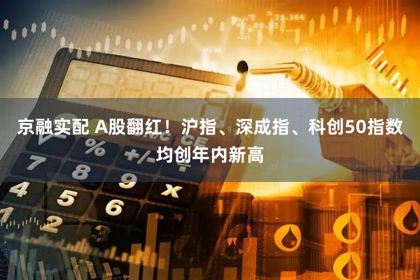 京融实配 A股翻红！沪指、深成指、科创50指数均创年内新高