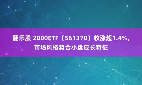 翻乐股 2000ETF（561370）收涨超1.4%，市场风格契合小盘成长特征