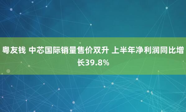 粤友钱 中芯国际销量售价双升 上半年净利润同比增长39.8%
