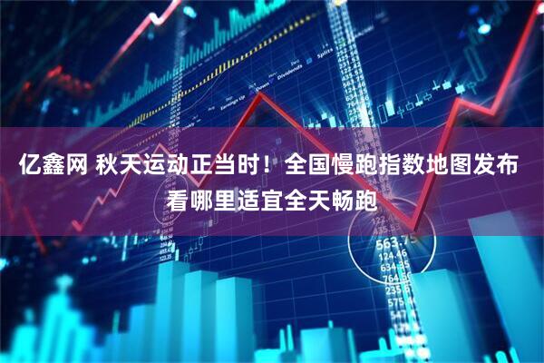 亿鑫网 秋天运动正当时！全国慢跑指数地图发布 看哪里适宜全天畅跑