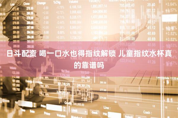 日斗配资 喝一口水也得指纹解锁 儿童指纹水杯真的靠谱吗