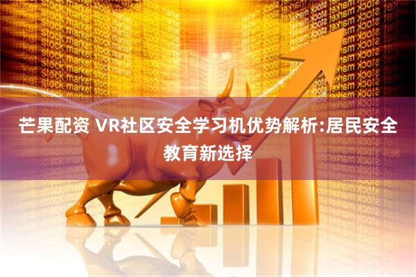 芒果配资 VR社区安全学习机优势解析:居民安全教育新选择
