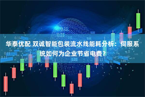 华泰优配 双诚智能包装流水线能耗分析：伺服系统如何为企业节省电费？