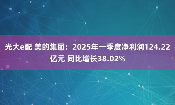 光大e配 美的集团：2025年一季度净利润124.22亿元 同比增长38.02%