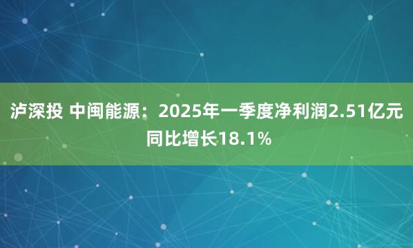 泸深投 中闽能源：2025年一季度净利润2.51亿元 同比增长18.1%