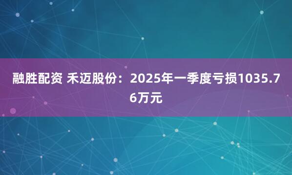 融胜配资 禾迈股份：2025年一季度亏损1035.76万元
