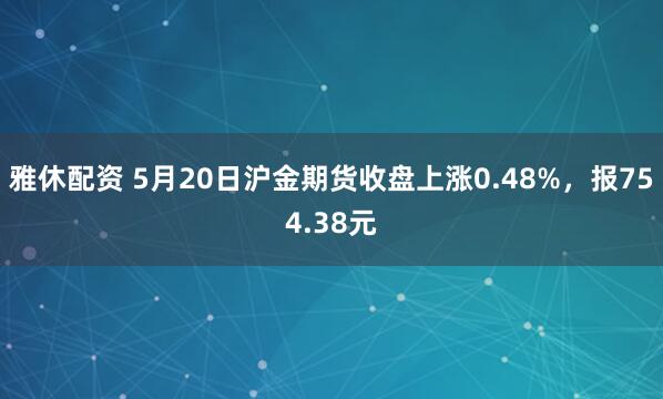雅休配资 5月20日沪金期货收盘上涨0.48%，报754.38元