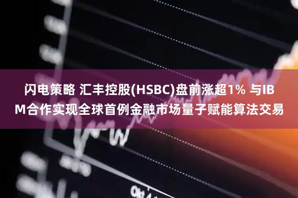 闪电策略 汇丰控股(HSBC)盘前涨超1% 与IBM合作实现全球首例金融市场量子赋能算法交易