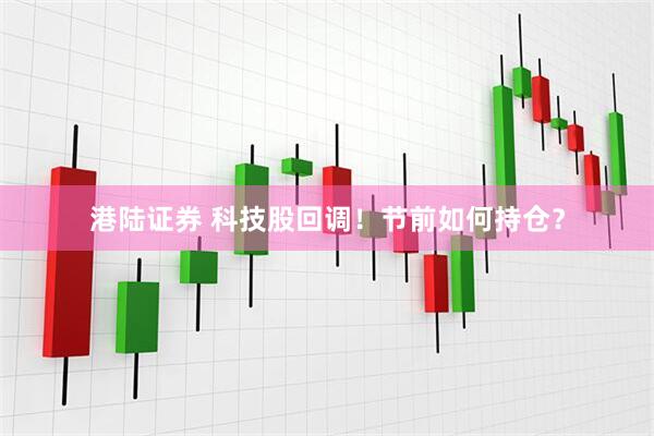 港陆证券 科技股回调！节前如何持仓？