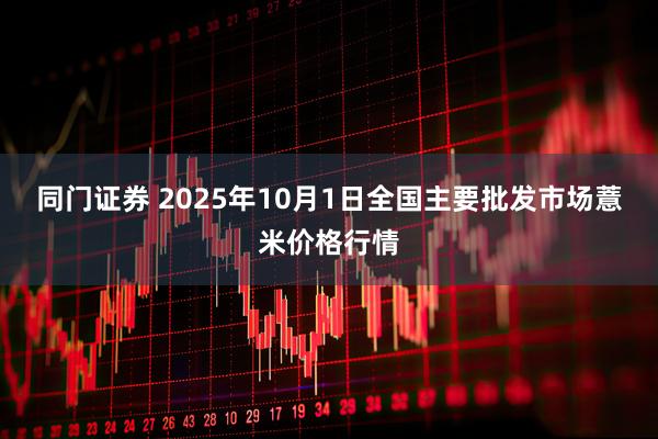 同门证券 2025年10月1日全国主要批发市场薏米价格行情