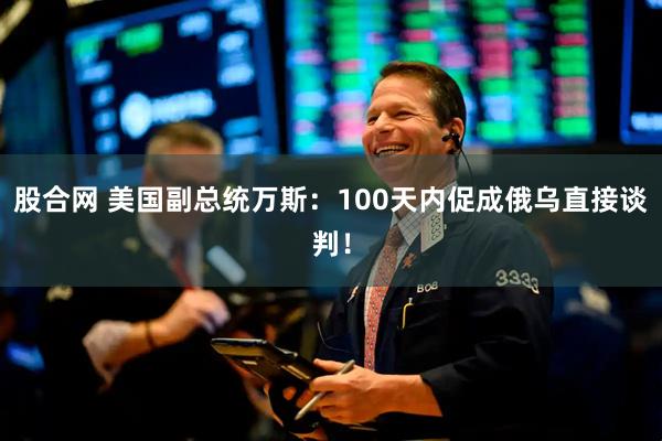 股合网 美国副总统万斯：100天内促成俄乌直接谈判！