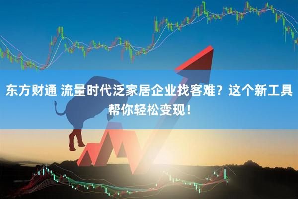 东方财通 流量时代泛家居企业找客难?这个新工具帮你轻松变现!