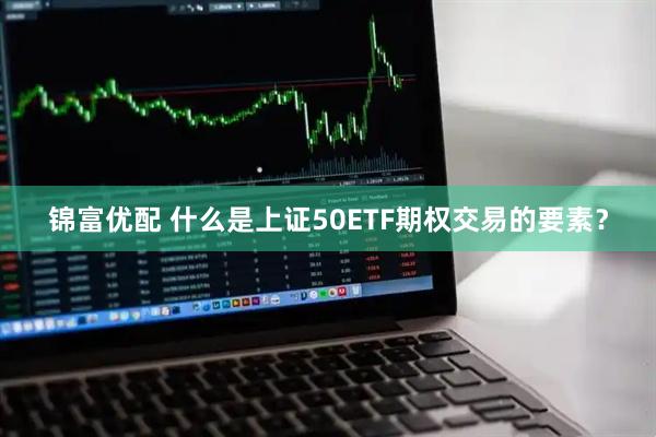 锦富优配 什么是上证50ETF期权交易的要素?