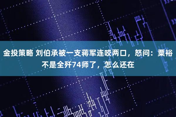 金投策略 刘伯承被一支蒋军连咬两口，怒问：粟裕不是全歼74师了，怎么还在