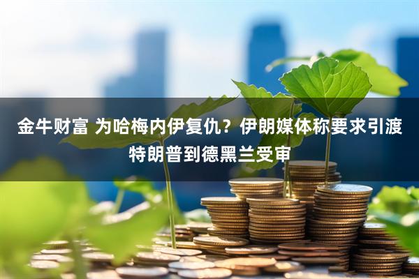 金牛财富 为哈梅内伊复仇？伊朗媒体称要求引渡特朗普到德黑兰受审